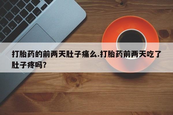 打胎药专卖微信方式打胎药的前两天肚子痛么.打胎药前两天吃了肚子疼吗？