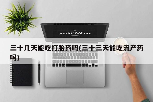打胎药专卖微信方式三十几天能吃打胎药吗(三十三天能吃流产药吗)