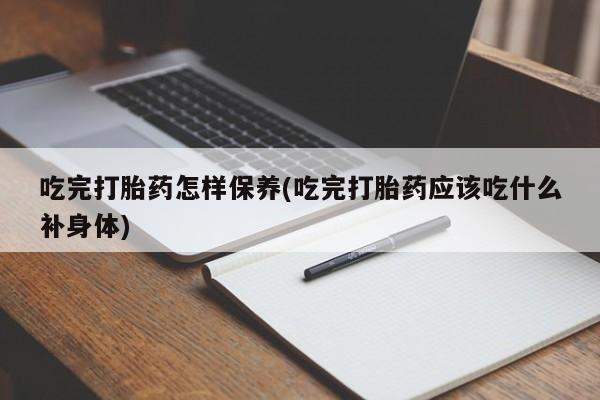 打胎药专卖微信方式吃完打胎药怎样保养(吃完打胎药应该吃什么补身体)