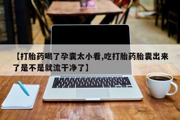 打胎药专卖微信方式【打胎药喝了孕囊太小看,吃打胎药胎囊出来了是不是就流干净了】