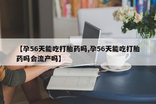 打胎药专卖微信方式【孕56天能吃打胎药吗,孕56天能吃打胎药吗会流产吗】