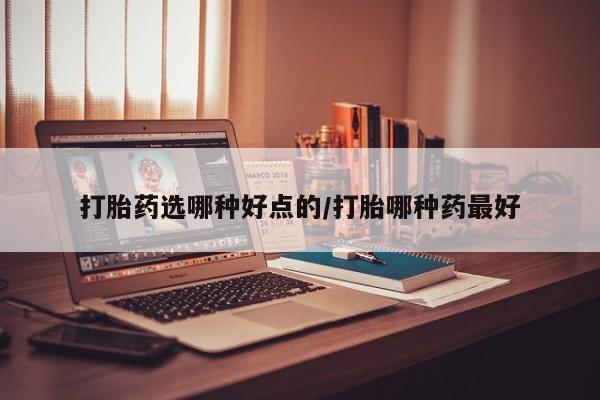 打胎药专卖微信方式打胎药选哪种好点的/打胎哪种药最好