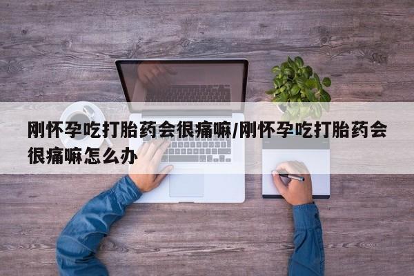 打胎药专卖微信方式刚怀孕吃打胎药会很痛嘛/刚怀孕吃打胎药会很痛嘛怎么办