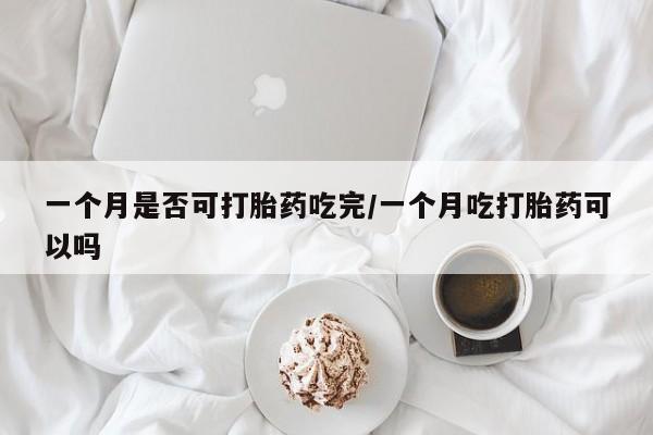 打胎药专卖微信方式一个月是否可打胎药吃完/一个月吃打胎药可以吗