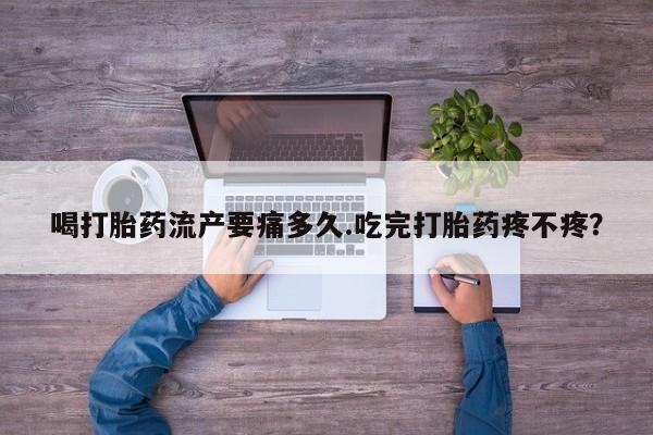 打胎药专卖微信方式喝打胎药流产要痛多久.吃完打胎药疼不疼？