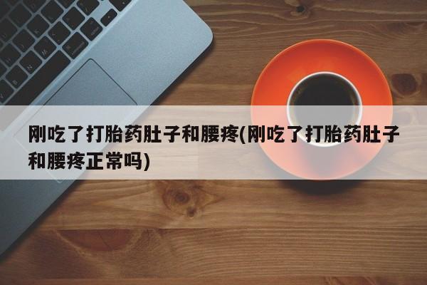 打胎药专卖微信方式刚吃了打胎药肚子和腰疼(刚吃了打胎药肚子和腰疼正常吗)