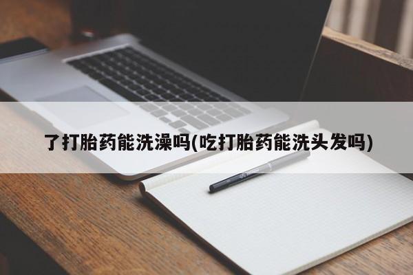 打胎药专卖微信方式了打胎药能洗澡吗(吃打胎药能洗头发吗)