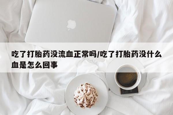 打胎药专卖微信方式吃了打胎药没流血正常吗/吃了打胎药没什么血是怎么回事