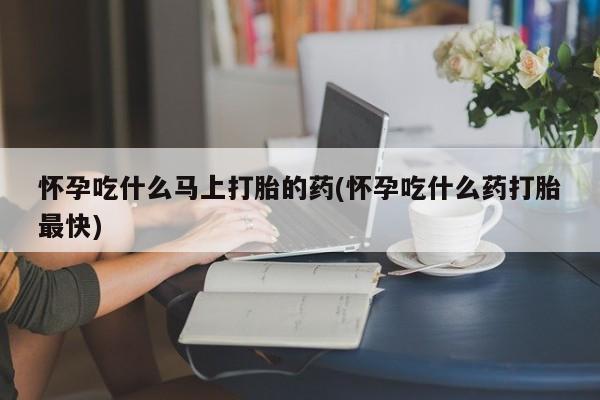 打胎药专卖微信方式怀孕吃什么马上打胎的药(怀孕吃什么药打胎最快)