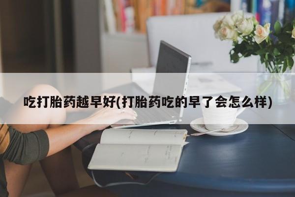 打胎药专卖微信方式吃打胎药越早好(打胎药吃的早了会怎么样)