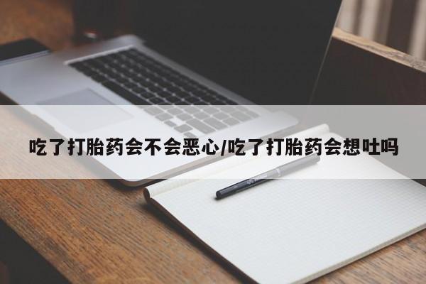 打胎药专卖微信方式吃了打胎药会不会恶心/吃了打胎药会想吐吗