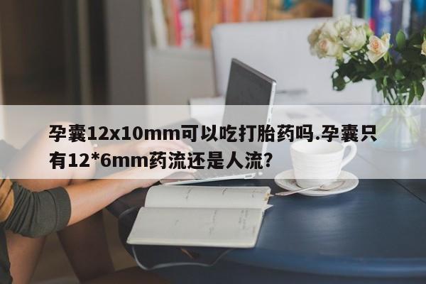 打胎药专卖微信方式孕囊12x10mm可以吃打胎药吗.孕囊只有12*6mm药流还是人流?
