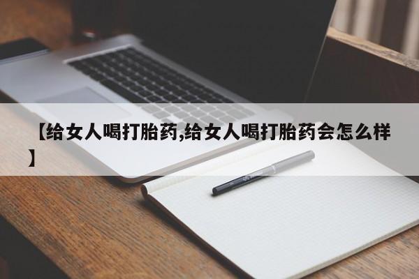 打胎药专卖微信方式【给女人喝打胎药,给女人喝打胎药会怎么样】