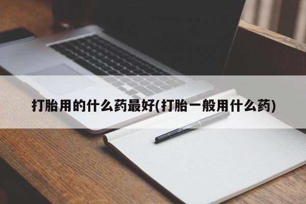 打胎药专卖微信方式打胎用的什么药最好(打胎一般用什么药)