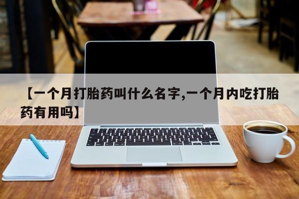 打胎药专卖微信方式【一个月打胎药叫什么名字,一个月内吃打胎药有用吗】