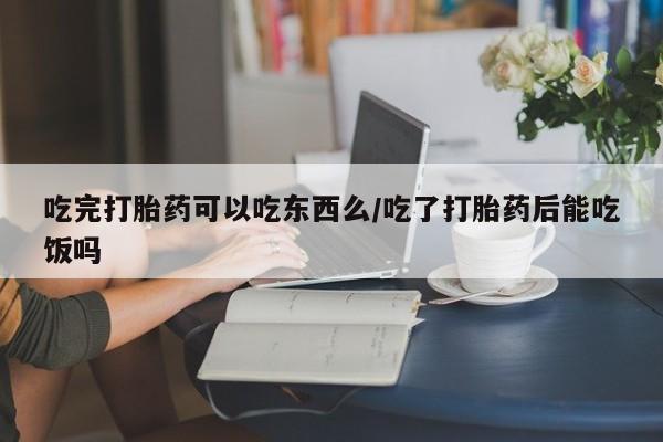 打胎药专卖微信方式吃完打胎药可以吃东西么/吃了打胎药后能吃饭吗