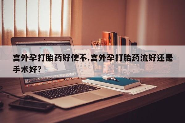 打胎药专卖微信方式宫外孕打胎药好使不.宫外孕打胎药流好还是手术好？
