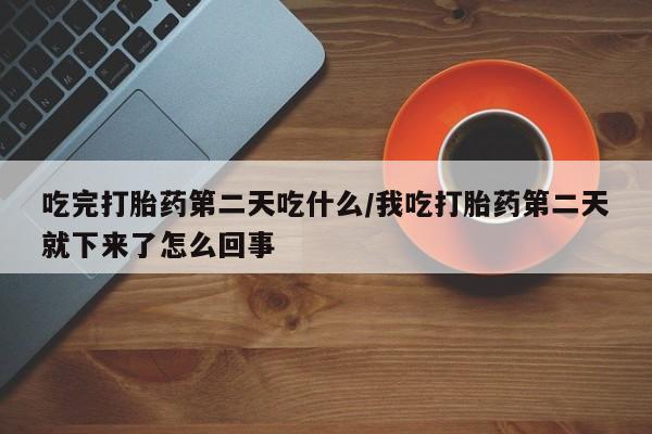 打胎药专卖微信方式吃完打胎药第二天吃什么/我吃打胎药第二天就下来了怎么回事