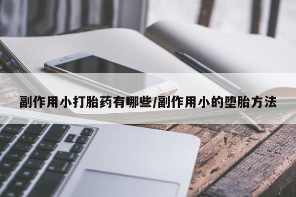 打胎药专卖微信方式副作用小打胎药有哪些/副作用小的堕胎方法