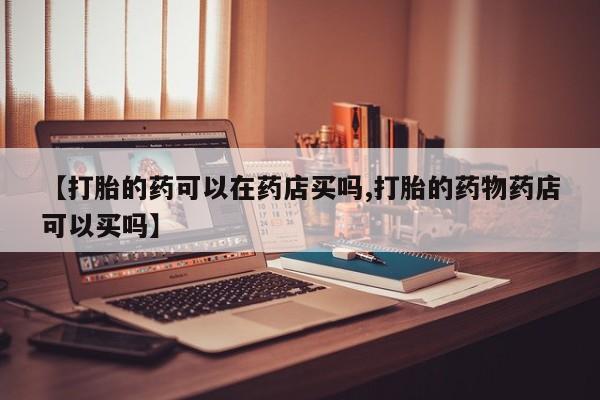 打胎药专卖微信方式【打胎的药可以在药店买吗,打胎的药物药店可以买吗】